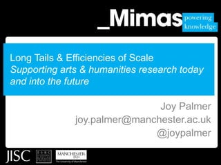 Long Tails & Efficiencies of ScaleSupporting arts & humanities research today and into the future Joy Palmer joy.palmer@manchester.ac.uk @joypalmer 