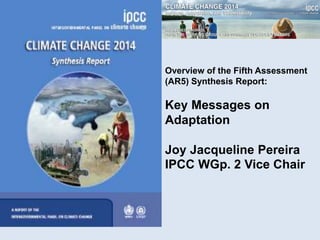 Overview of the Fifth Assessment
(AR5) Synthesis Report:
Key Messages on
Adaptation
Joy Jacqueline Pereira
IPCC WGp. 2 Vice Chair
 