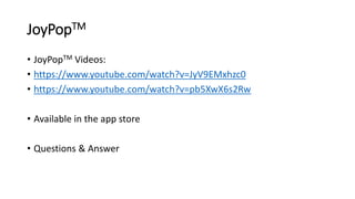 JoyPopTM
• JoyPopTM Videos:
• https://www.youtube.com/watch?v=JyV9EMxhzc0
• https://www.youtube.com/watch?v=pb5XwX6s2Rw
• Available in the app store
• Questions & Answer
 