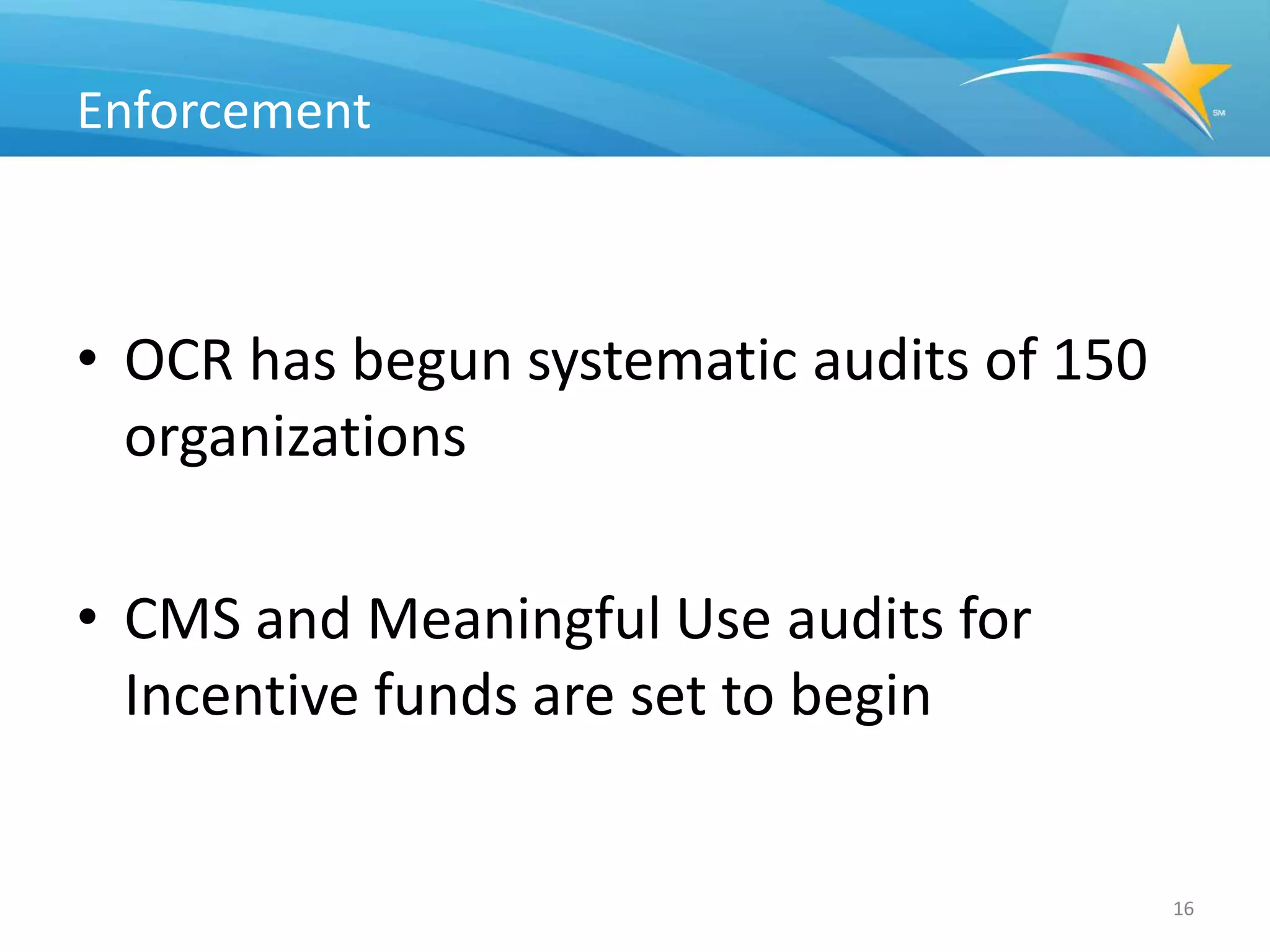 Enforcement



• OCR has begun systematic audits of 150
  organizations

• CMS and Meaningful Use audits for
  Incentive funds are set to begin


                                           16
 