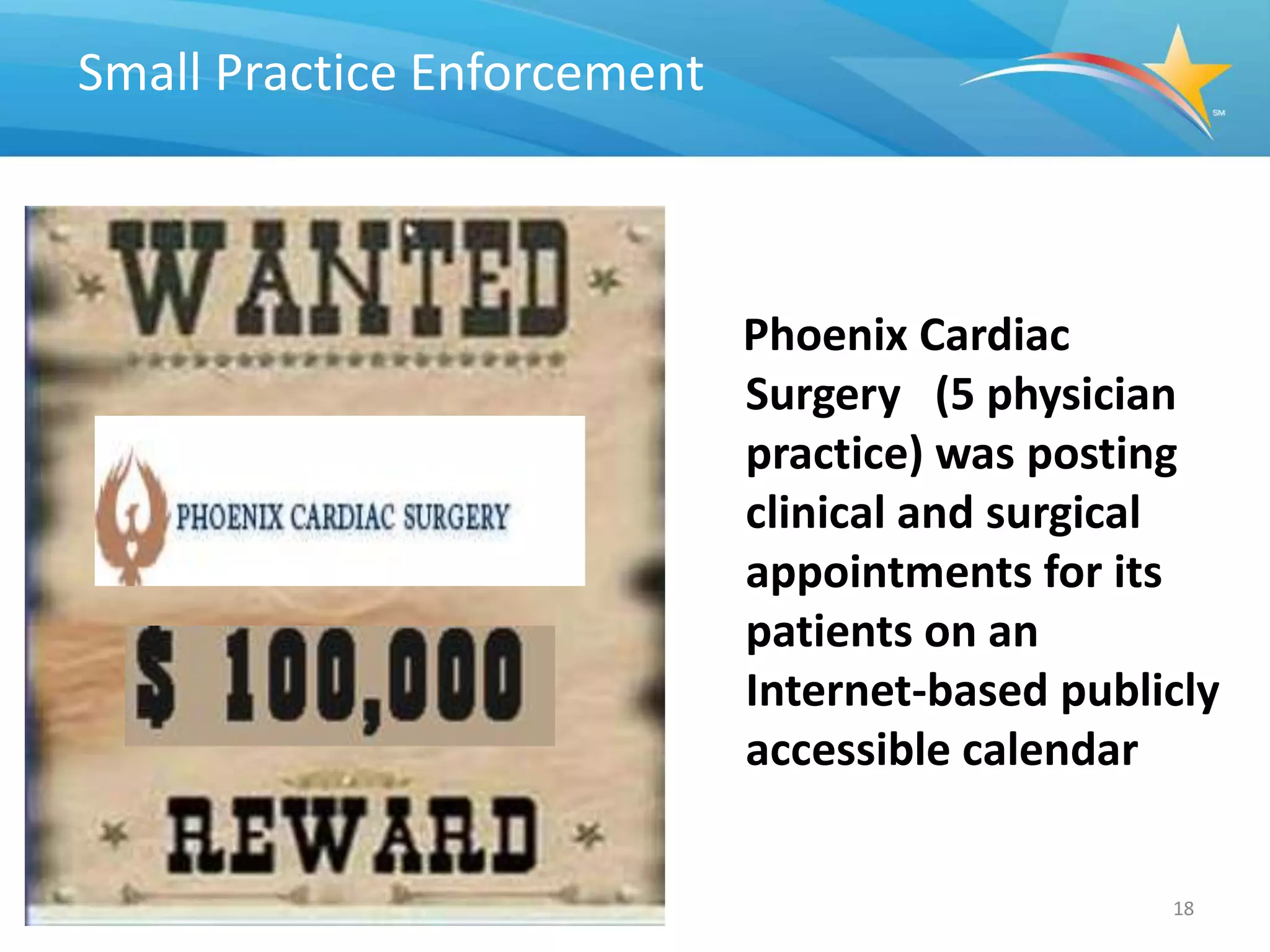 Small Practice Enforcement



                             Phoenix Cardiac
                             Surgery (5 physician
                             practice) was posting
                             clinical and surgical
                             appointments for its
                             patients on an
                             Internet-based publicly
                             accessible calendar


                                                 18
 