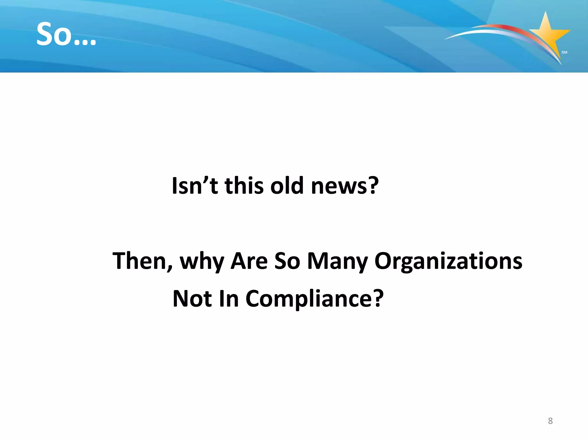 So…



           Isn’t this old news?

      Then, why Are So Many Organizations
           Not In Compliance?



                                            8
 