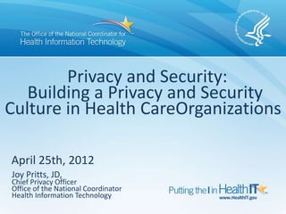 Privacy and Security:
   Building a Privacy and Security
Culture in Health CareOrganizations

April 25th, 2012
Joy Pritts, JD,
Chief Privacy Officer
Office of the National Coordinator
Health Information Technology
 