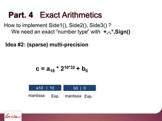 Part. 4 Exact Arithmetics
How to implement Side1(), Side2(), Side3() ?
We need an exact number type with +,-,*,Sign()
Idea #2: (sparse) multi-precision
b0 | 0a10 | 10
c = a10 * 210*32 + b0
Exp. Exp.mantissa mantissa
 