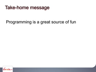 Take-home message
Programming is a great source of fun
 