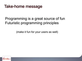 Take-home message
Programming is a great source of fun
Futuristic programming principles
Program speed
Low memory consumpt...