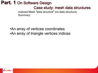 Indexed Mesh data structure (no data structure)
Summary:
•An array of vertices coordinates
•An array of triangle vertices indices
Part. 1 On Software Design
Case study: mesh data structures
 