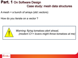 A mesh = a bunch of arrays (std::vectors)
How do you iterate on a vector ?
Part. 1 On Software Design
Case study: mesh data structures
Warning: flying tomatoes alert ahead,
(modern C++ lovers might throw tomatoes at me)!
 
