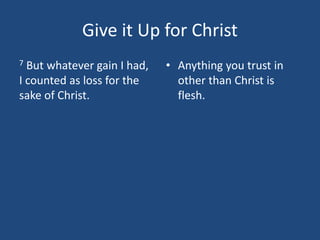 Give it Up for Christ
7 But whatever gain I had,
I counted as loss for the
sake of Christ.
• Anything you trust in
other than Christ is
flesh.
 