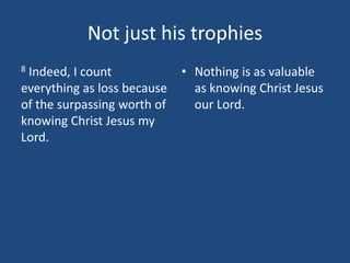 Not just his trophies
8 Indeed, I count
everything as loss because
of the surpassing worth of
knowing Christ Jesus my
Lord.
• Nothing is as valuable
as knowing Christ Jesus
our Lord.
 
