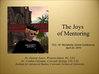 The Joys  of Mentoring Dr. Danette Lance, Winston-Salem, NC, USA Dr. Cynthia Calongne, Colorado Springs, CO, USA Institute for Advanced Studies, Colorado Technical University TCC 15 th  Worldwide Online Conference  April 20, 2010 