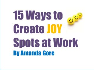 15 Ways to
Create JOY
Spots at Work
By Amanda Gore
 