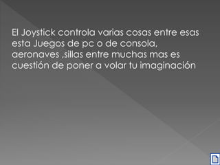 El Joystick controla varias cosas entre esas 
esta Juegos de pc o de consola, 
aeronaves ,sillas entre muchas mas es 
cuestión de poner a volar tu imaginación 
 