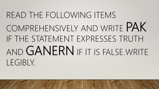 READ THE FOLLOWING ITEMS
COMPREHENSIVELY AND WRITE PAK
IF THE STATEMENT EXPRESSES TRUTH
AND GANERN IF IT IS FALSE.WRITE
LEGIBLY.
 