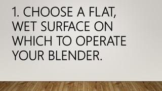 1. CHOOSE A FLAT,
WET SURFACE ON
WHICH TO OPERATE
YOUR BLENDER.
 