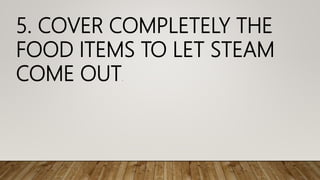 5. COVER COMPLETELY THE
FOOD ITEMS TO LET STEAM
COME OUT.
 