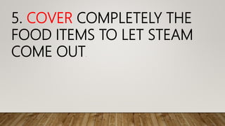 5. COVER COMPLETELY THE
FOOD ITEMS TO LET STEAM
COME OUT.
 