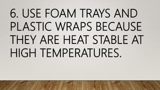 6. USE FOAM TRAYS AND
PLASTIC WRAPS BECAUSE
THEY ARE HEAT STABLE AT
HIGH TEMPERATURES.
 