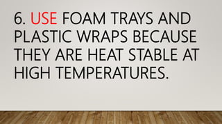 6. USE FOAM TRAYS AND
PLASTIC WRAPS BECAUSE
THEY ARE HEAT STABLE AT
HIGH TEMPERATURES.
 