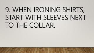 9. WHEN IRONING SHIRTS,
START WITH SLEEVES NEXT
TO THE COLLAR.
 