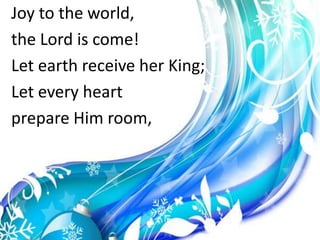 Joy to the world,the Lord is come!Let earth receive her King;Let every heartprepare Him room,