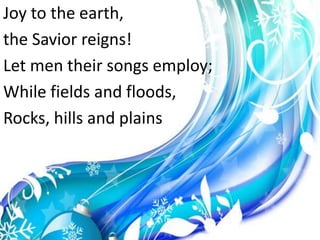 Joy to the earth,the Savior reigns!Let men their songs employ;While fields and floods,Rocks, hills and plains