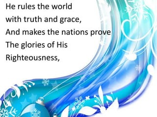 He rules the worldwith truth and grace,And makes the nations proveThe glories of HisRighteousness,