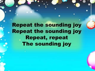Repeat the sounding joy 
Repeat the sounding joy 
Repeat, repeat 
The sounding joy 
 