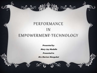 PERFORMANCE
IN
EMPOWERMENT TECHNOLOGY
Presented by:
Mary Joy Medallo
Presented to:
Mrs Maricar Mangubat
 