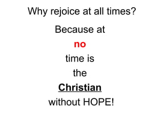 Why rejoice at all times?
Because at
no
time is
the
Christian
without HOPE!
 
