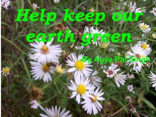 Help keep our 
earth green 
-By Agya Pal Singh 
 