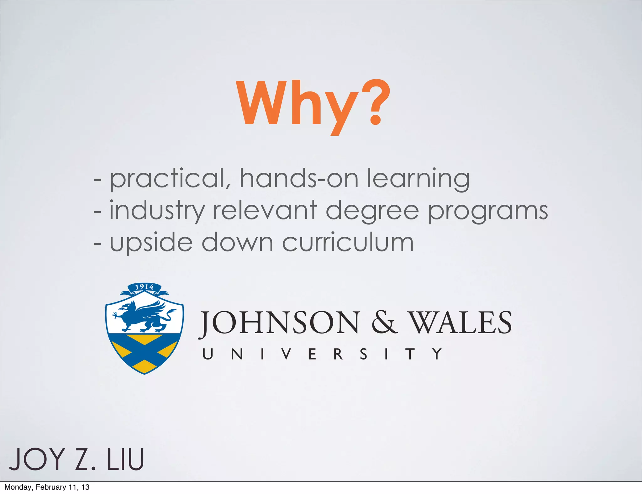 Why?
                          - practical, hands-on learning
                          - industry relevant degree programs
                          - upside down curriculum




JOY Z. LIU
Monday, February 11, 13
 