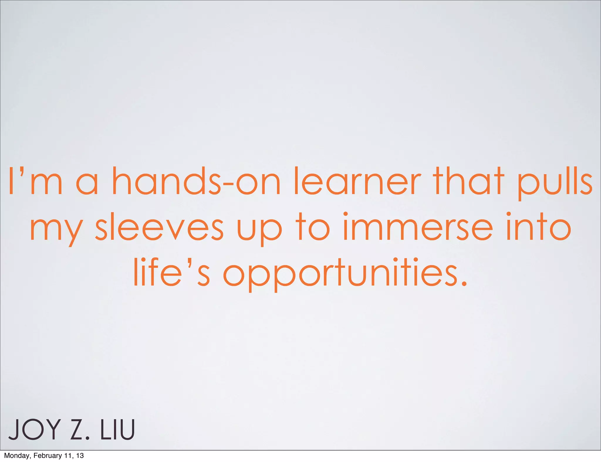 I’m a hands-on learner that pulls
  my sleeves up to immerse into
        life’s opportunities.



JOY Z. LIU
Monday, February 11, 13
 