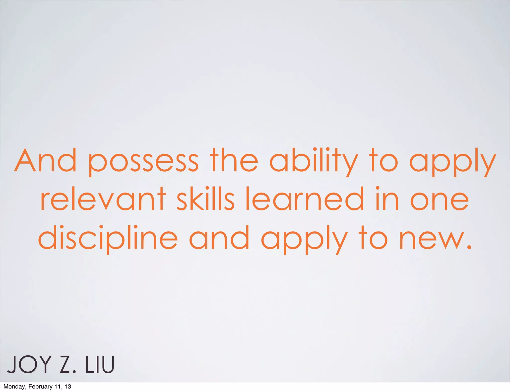 And possess the ability to apply
    relevant skills learned in one
    discipline and apply to new.


JOY Z. LIU
Monday, February 11, 13
 