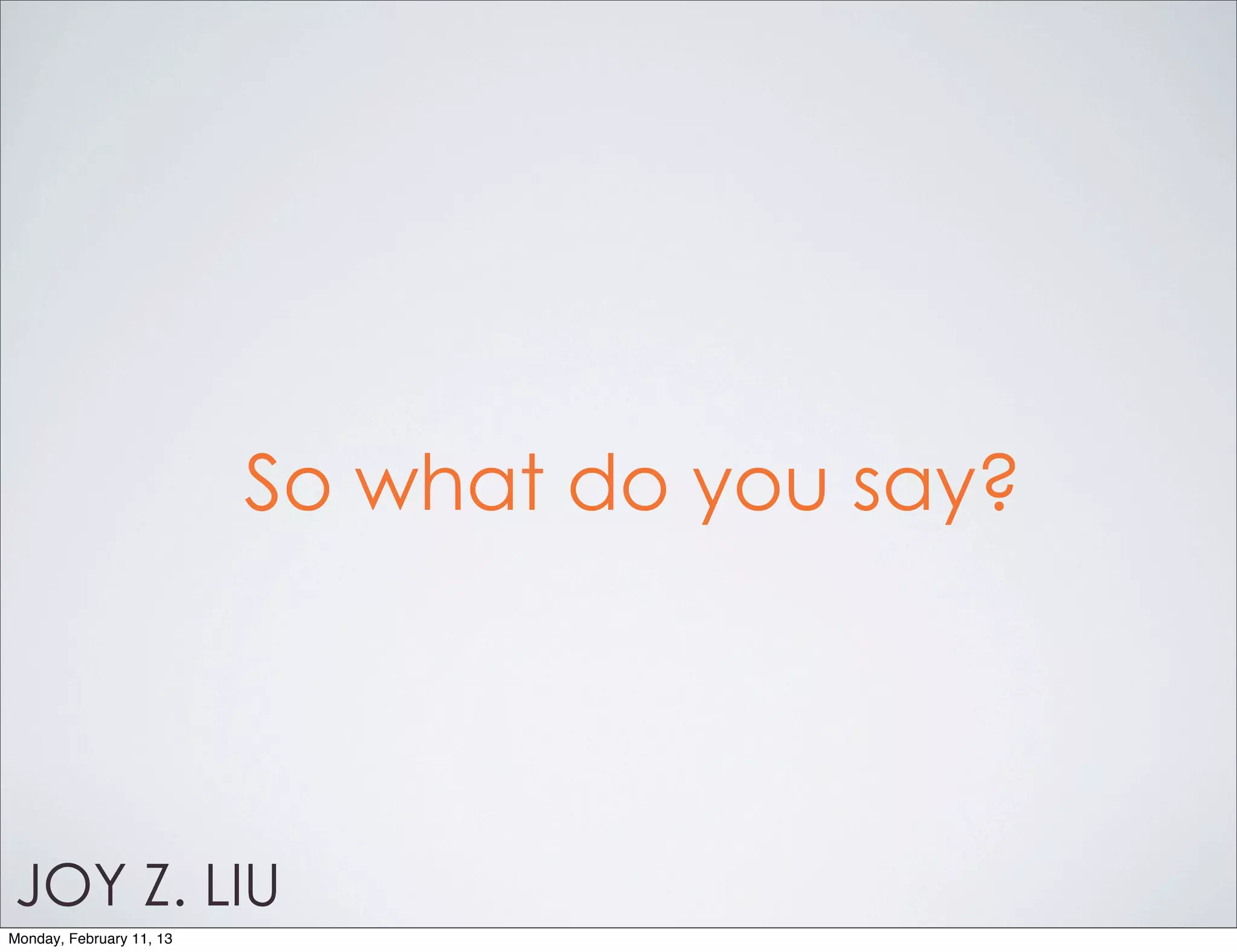 So what do you say?




JOY Z. LIU
Monday, February 11, 13
 