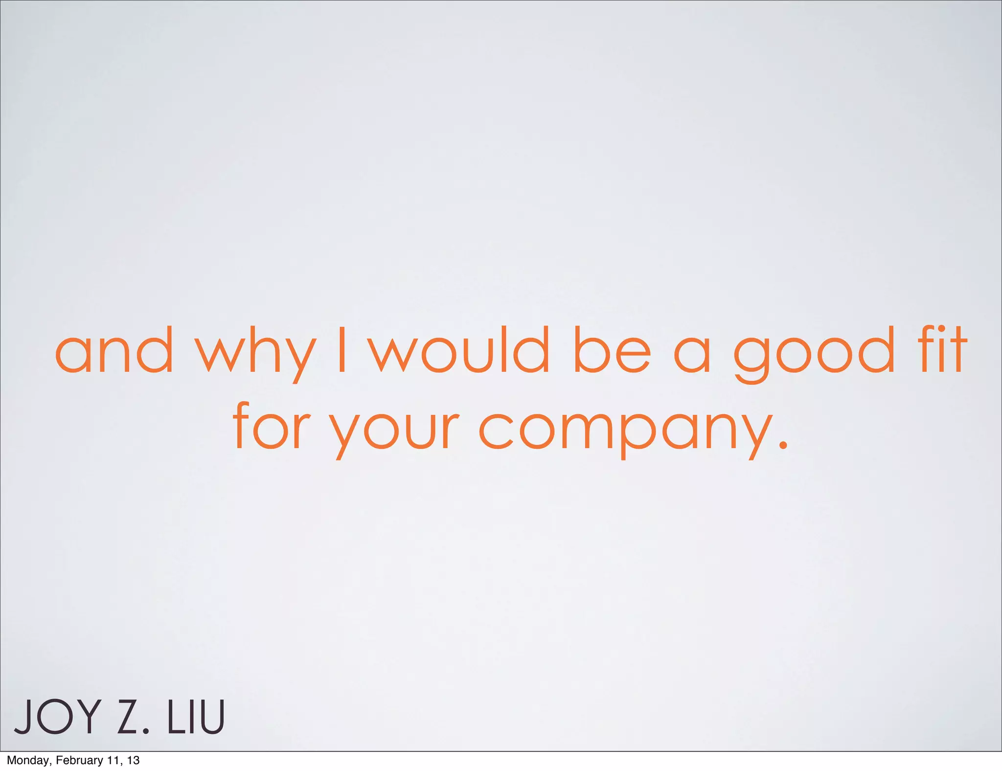 and why I would be a good fit
            for your company.



JOY Z. LIU
Monday, February 11, 13
 