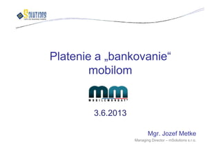 Platenie a „bankovanie“
mobilom
Mgr. Jozef Metke
Managing Director – mSolutions s.r.o.
3.6.2013
 