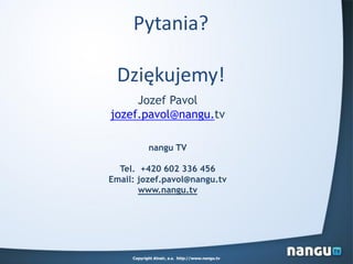 Pytania?
Dziękujemy!
Copyright Alnair, a.s. http://www.nangu.tv
Jozef Pavol
jozef.pavol@nangu.tv
nangu TV
Tel. +420 602 336 456
Email: jozef.pavol@nangu.tv
www.nangu.tv
 