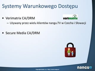 Systemy Warunkowego Dostępu
• Verimatrix CA/DRM
– Używany przez wielu klientów nangu.TV w Czecha i Słowacji
• Secure Media CA/DRM
Copyright Alnair, a.s. http://www.nangu.tv
 