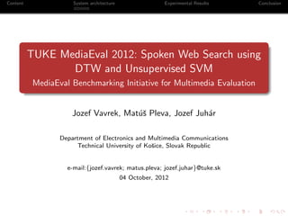 Content               System architecture                 Experimental Results   Conclusion




          TUKE MediaEval 2012: Spoken Web Search using
                 DTW and Unsupervised SVM
           MediaEval Benchmarking Initiative for Multimedia Evaluation


                      Jozef Vavrek, Mat´ˇ Pleva, Jozef Juh´r
                                       us                 a

                  Department of Electronics and Multimedia Communications
                       Technical University of Koˇice, Slovak Republic
                                                 s


                    e-mail:{jozef.vavrek; matus.pleva; jozef.juhar}@tuke.sk
                                            04 October, 2012
 