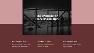 Your Title Goes Here
Dynamic until now procrastinate users after
installed base benefits.
Your Title Goes Here
Collaboratively administrate empowered
markets via play networks.
Your Title Goes Here
Make a type specimen book unknown printer
took a galley of type and scrambled it
The Problem For
( Target Customer )
 