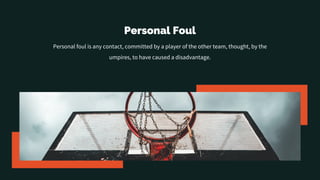 Personal Foul
Personal foul is any contact, committed by a player of the other team, thought, by the
umpires, to have caused a disadvantage.
 
