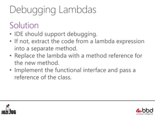 Debugging Lambdas
Solution
• IDE should support debugging.
• If not, extract the code from a lambda expression
into a sepa...
