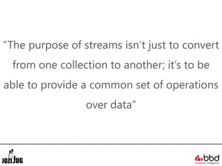 “The purpose of streams isn’t just to convert
from one collection to another; it’s to be
able to provide a common set of operations
over data”
 