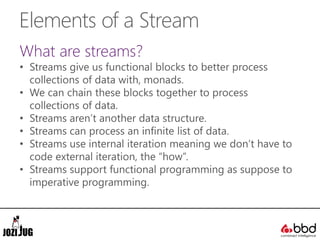 Elements of a Stream
What are streams?
• Streams give us functional blocks to better process
collections of data with, mon...