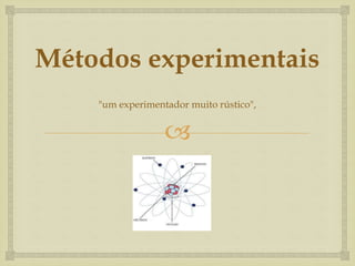 
Métodos experimentais
"um experimentador muito rústico",
 