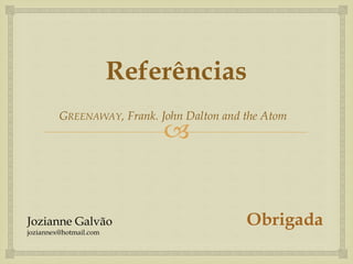 
Referências
GREENAWAY, Frank. John Dalton and the Atom
ObrigadaJozianne Galvão
joziannex@hotmail.com
 