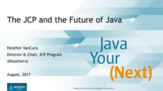 Copyright © 2016, Oracle and/or its affiliates. All rights reserved. |
The JCP and the Future of Java
Heather VanCura
Director & Chair, JCP Program
@heathervc
August, 2017
 