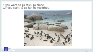 3
If you want to go fast, go alone
…If you want to go far, go together.
 