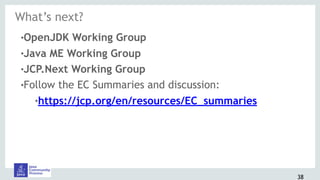 38
!OpenJDK Working Group
!Java ME Working Group
!JCP.Next Working Group
!Follow the EC Summaries and discussion:
!https://jcp.org/en/resources/EC_summaries
What’s next?
 